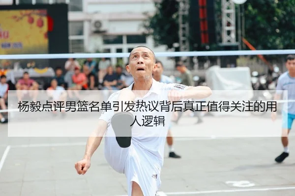 杨毅点评男篮名单引发热议背后真正值得关注的用人逻辑 - okooo
